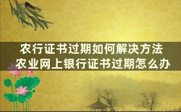 农行证书过期如何解决方法 农业网上银行证书过期怎么办